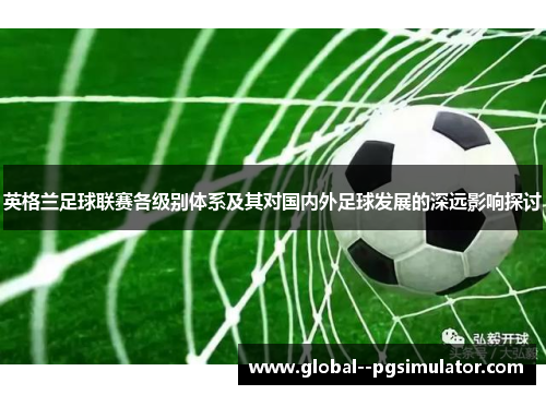 英格兰足球联赛各级别体系及其对国内外足球发展的深远影响探讨