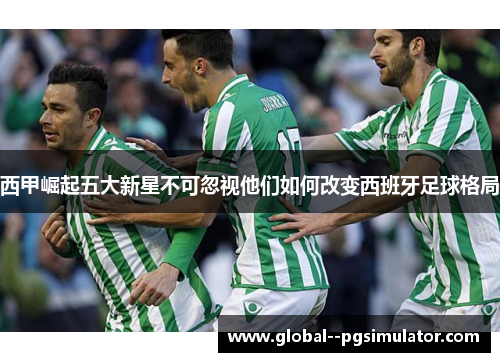 西甲崛起五大新星不可忽视他们如何改变西班牙足球格局