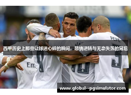 西甲历史上那些让球迷心碎的瞬间,悲情逆转与无奈失落的背后 西甲历史上那些让球迷心碎的瞬间,悲情逆转与无奈失落的背后