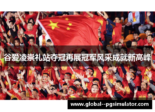 谷爱凌崇礼站夺冠再展冠军风采成就新高峰