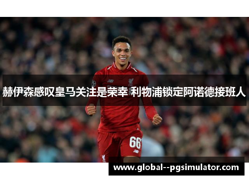 赫伊森感叹皇马关注是荣幸 利物浦锁定阿诺德接班人 赫伊森感叹皇马关注是荣幸 利物浦锁定阿诺德接班人