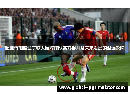 赵健博加盟辽宁铁人后对球队实力提升及未来发展的深远影响 赵健博加盟辽宁铁人后对球队实力提升及未来发展的深远影响