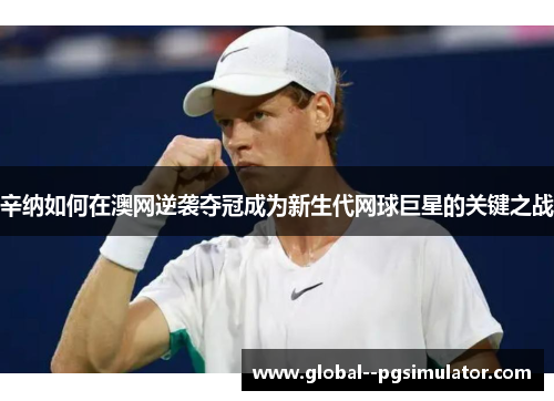 辛纳如何在澳网逆袭夺冠成为新生代网球巨星的关键之战