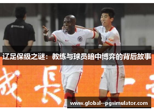 辽足保级之谜:教练与球员暗中博弈的背后故事 辽足保级之谜:教练与球员暗中博弈的背后故事
