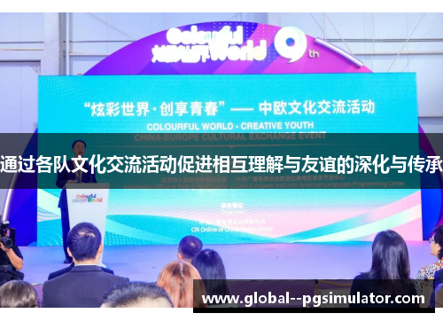 通过各队文化交流活动促进相互理解与友谊的深化与传承 通过各队文化交流活动促进相互理解与友谊的深化与传承