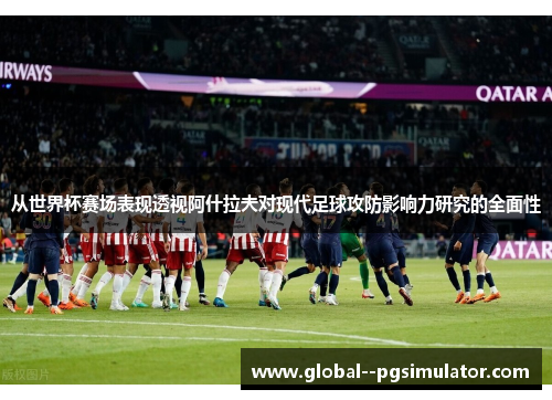 从世界杯赛场表现透视阿什拉夫对现代足球攻防影响力研究的全面性 从世界杯赛场表现透视阿什拉夫对现代足球攻防影响力研究的全面性