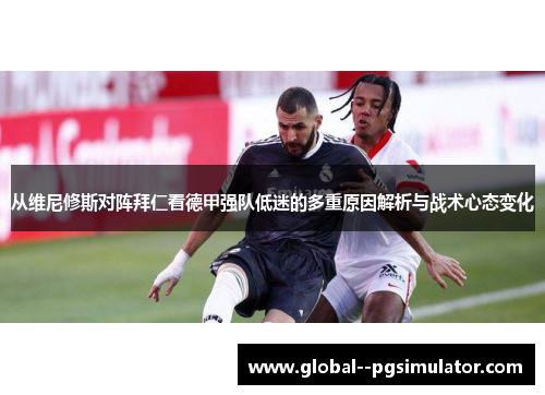 从维尼修斯对阵拜仁看德甲强队低迷的多重原因解析与战术心态变化 从维尼修斯对阵拜仁看德甲强队低迷的多重原因解析与战术心态变化
