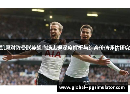 凯恩对阵曼联英超临场表现深度解析与综合价值评估研究