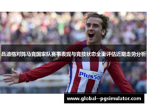 吕迪格对阵马竞国家队赛事表现与竞技状态全面评估近期走势分析