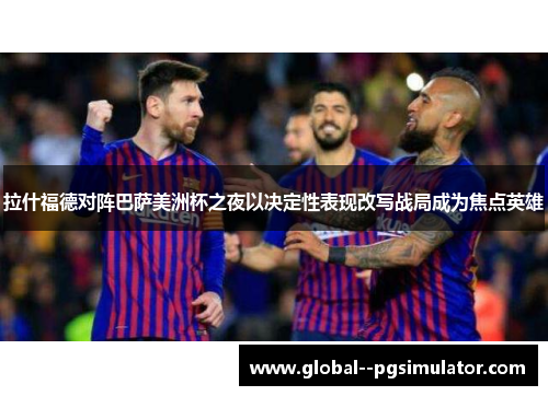 拉什福德对阵巴萨美洲杯之夜以决定性表现改写战局成为焦点英雄