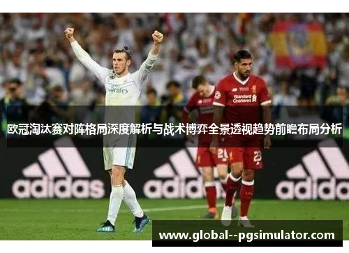 欧冠淘汰赛对阵格局深度解析与战术博弈全景透视趋势前瞻布局分析 欧冠淘汰赛对阵格局深度解析与战术博弈全景透视趋势前瞻布局分析