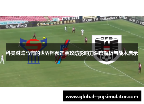 科曼对阵马竞的世界杯预选赛攻防影响力深度解析与战术启示