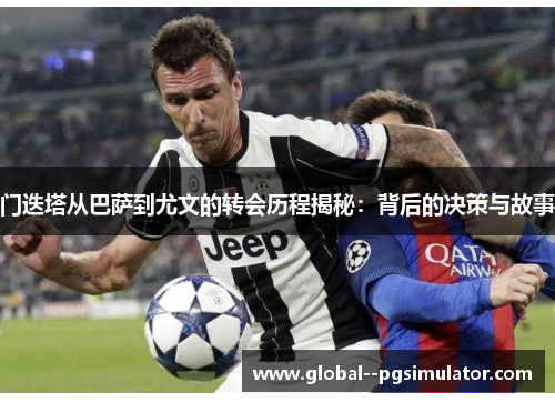 门迭塔从巴萨到尤文的转会历程揭秘:背后的决策与故事 门迭塔从巴萨到尤文的转会历程揭秘:背后的决策与故事