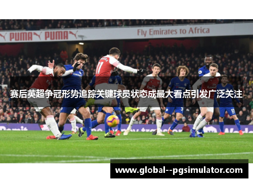 赛后英超争冠形势追踪关键球员状态成最大看点引发广泛关注