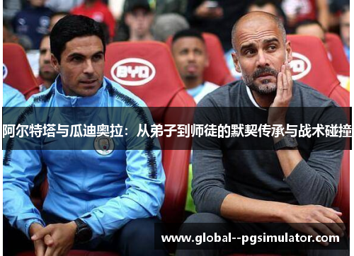 阿尔特塔与瓜迪奥拉:从弟子到师徒的默契传承与战术碰撞 阿尔特塔与瓜迪奥拉:从弟子到师徒的默契传承与战术碰撞