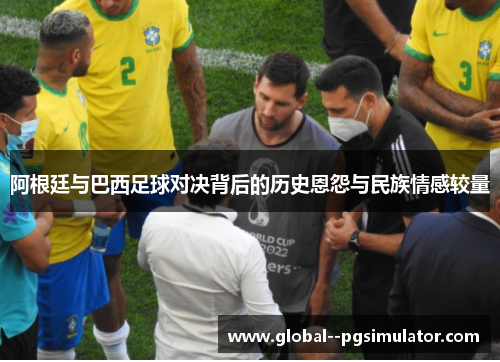 阿根廷与巴西足球对决背后的历史恩怨与民族情感较量