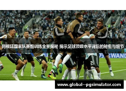 阿根廷国家队赛前训练全景揭秘 揭示足球顶级水平背后的秘密与细节