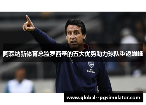 阿森纳新体育总监罗西基的五大优势助力球队重返巅峰