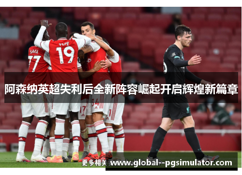 阿森纳英超失利后全新阵容崛起开启辉煌新篇章