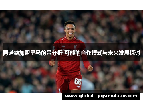 阿诺德加盟皇马前景分析 可能的合作模式与未来发展探讨