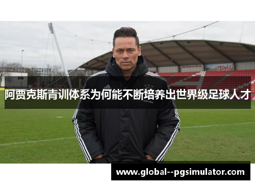 阿贾克斯青训体系为何能不断培养出世界级足球人才 阿贾克斯青训体系为何能不断培养出世界级足球人才