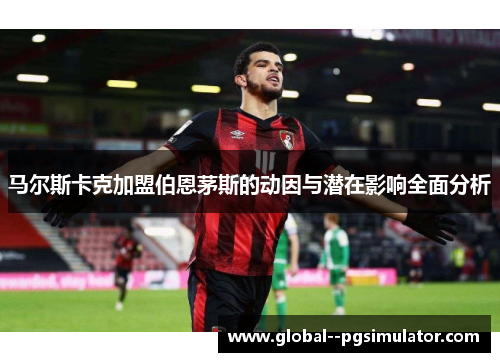 马尔斯卡克加盟伯恩茅斯的动因与潜在影响全面分析