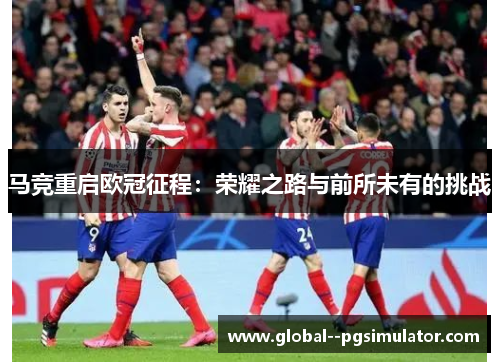 马竞重启欧冠征程:荣耀之路与前所未有的挑战 马竞重启欧冠征程:荣耀之路与前所未有的挑战