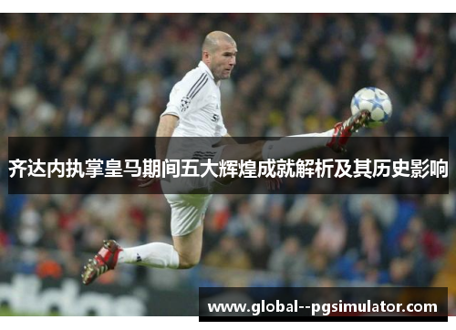 齐达内执掌皇马期间五大辉煌成就解析及其历史影响