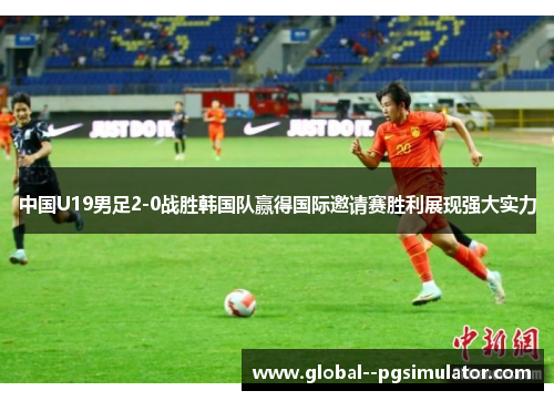 中国U19男足2-0战胜韩国队赢得国际邀请赛胜利展现强大实力