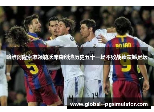 哈维阿隆索率领勒沃库森创造历史五十一场不败战绩震撼足坛 哈维阿隆索率领勒沃库森创造历史五十一场不败战绩震撼足坛