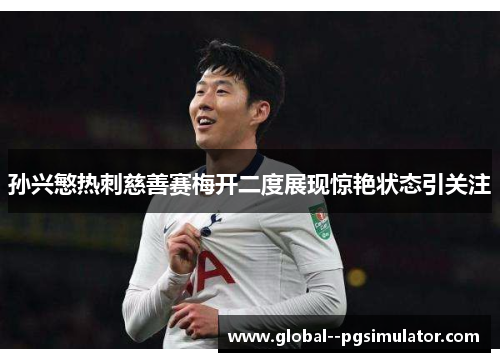 孙兴慜热刺慈善赛梅开二度展现惊艳状态引关注