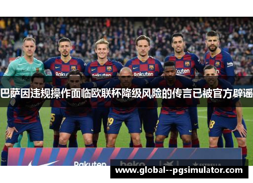 巴萨因违规操作面临欧联杯降级风险的传言已被官方辟谣