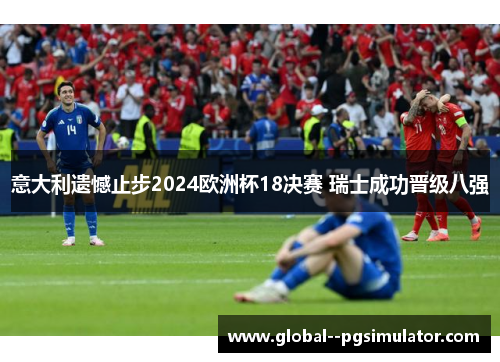 意大利遗憾止步2024欧洲杯18决赛 瑞士成功晋级八强 意大利遗憾止步2024欧洲杯18决赛 瑞士成功晋级八强