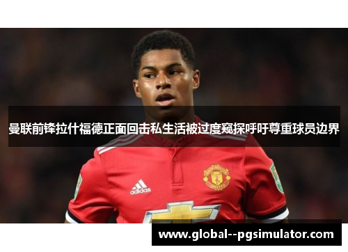 曼联前锋拉什福德正面回击私生活被过度窥探呼吁尊重球员边界 曼联前锋拉什福德正面回击私生活被过度窥探呼吁尊重球员边界