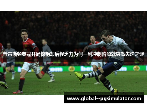 普雷斯顿英冠开局惊艳却后程乏力为何一到冲刺阶段就突然失速之谜 普雷斯顿英冠开局惊艳却后程乏力为何一到冲刺阶段就突然失速之谜