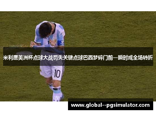 米利唐美洲杯点球大战罚失关键点球巴西梦碎门前一瞬时成全场转折