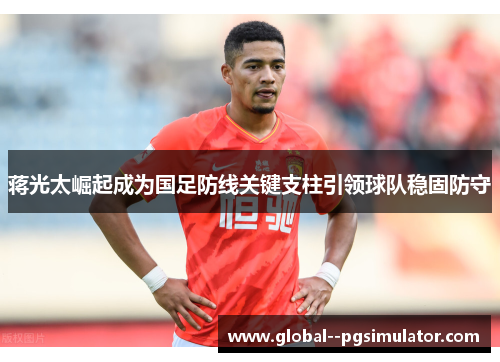 蒋光太崛起成为国足防线关键支柱引领球队稳固防守 蒋光太崛起成为国足防线关键支柱引领球队稳固防守