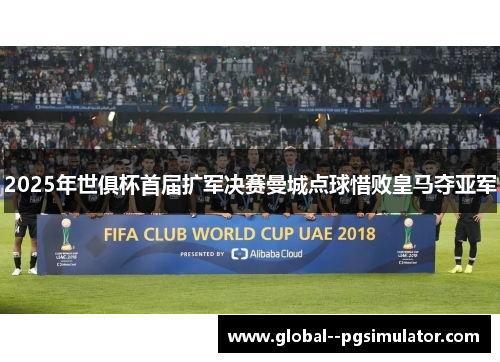 2025年世俱杯首届扩军决赛曼城点球惜败皇马夺亚军 2025年世俱杯首届扩军决赛曼城点球惜败皇马夺亚军