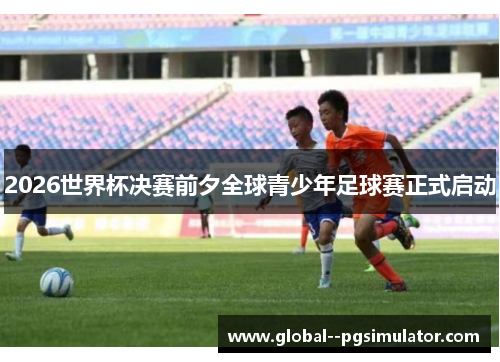2026世界杯决赛前夕全球青少年足球赛正式启动