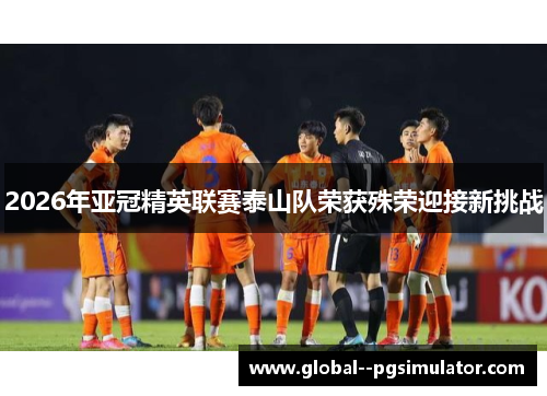 2026年亚冠精英联赛泰山队荣获殊荣迎接新挑战