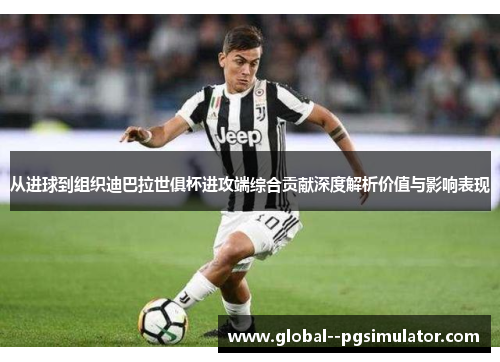 从进球到组织迪巴拉世俱杯进攻端综合贡献深度解析价值与影响表现
