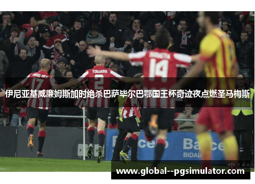 伊尼亚基威廉姆斯加时绝杀巴萨毕尔巴鄂国王杯奇迹夜点燃圣马梅斯 伊尼亚基威廉姆斯加时绝杀巴萨毕尔巴鄂国王杯奇迹夜点燃圣马梅斯