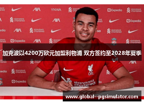 加克波以4200万欧元加盟利物浦 双方签约至2028年夏季 加克波以4200万欧元加盟利物浦 双方签约至2028年夏季