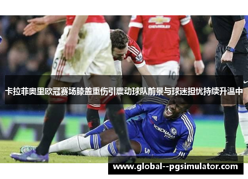 卡拉菲奥里欧冠赛场膝盖重伤引震动球队前景与球迷担忧持续升温中