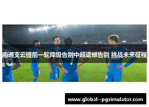 南通支云提前一轮降级告别中超遗憾告别 挑战未来征程 南通支云提前一轮降级告别中超遗憾告别 挑战未来征程