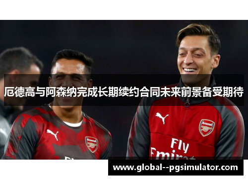 厄德高与阿森纳完成长期续约合同未来前景备受期待 厄德高与阿森纳完成长期续约合同未来前景备受期待
