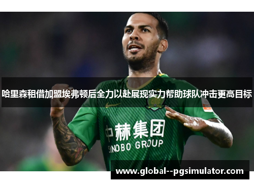 哈里森租借加盟埃弗顿后全力以赴展现实力帮助球队冲击更高目标 哈里森租借加盟埃弗顿后全力以赴展现实力帮助球队冲击更高目标