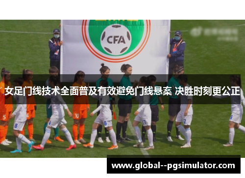 女足门线技术全面普及有效避免门线悬案 决胜时刻更公正