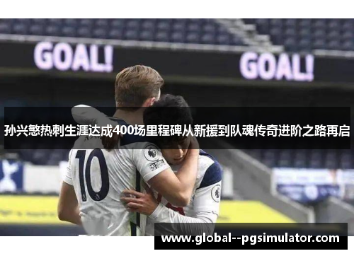 孙兴慜热刺生涯达成400场里程碑从新援到队魂传奇进阶之路再启