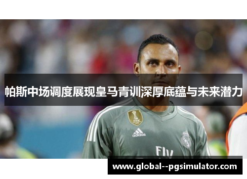 帕斯中场调度展现皇马青训深厚底蕴与未来潜力